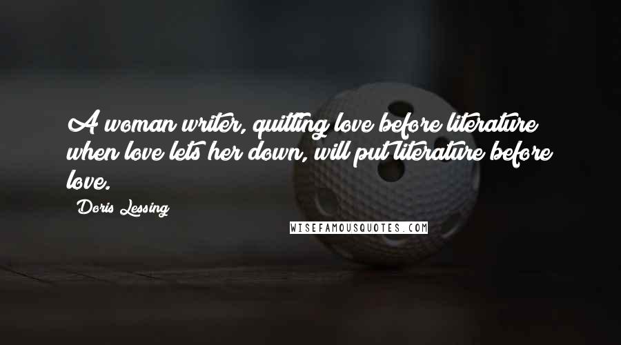 Doris Lessing Quotes: A woman writer, quitting love before literature when love lets her down, will put literature before love.