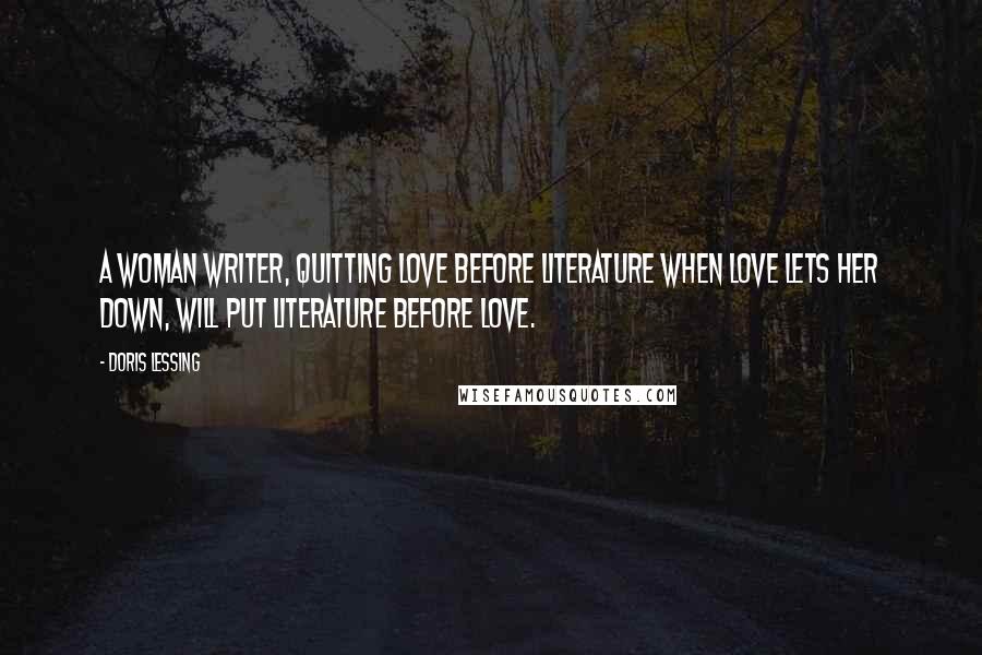 Doris Lessing Quotes: A woman writer, quitting love before literature when love lets her down, will put literature before love.