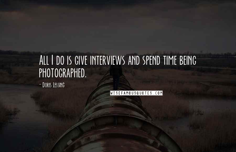 Doris Lessing Quotes: All I do is give interviews and spend time being photographed.