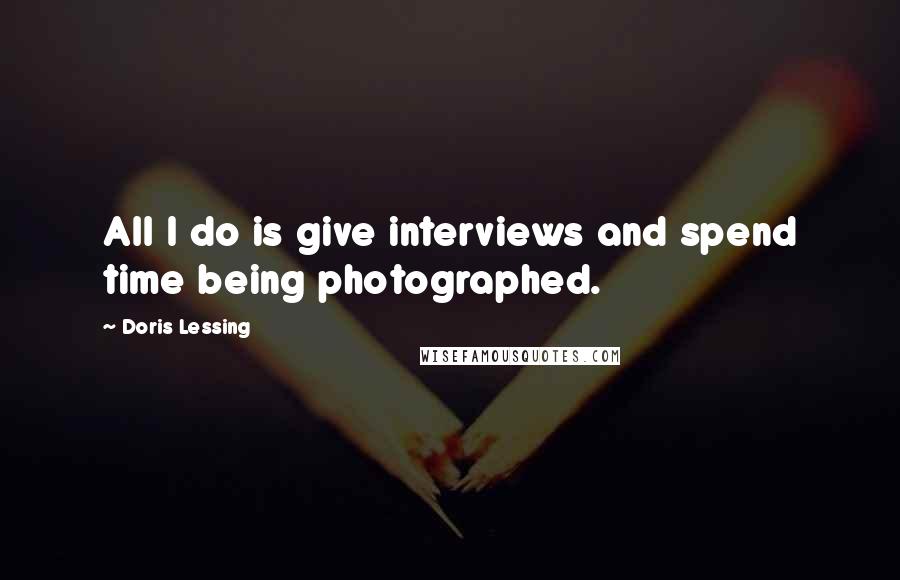 Doris Lessing Quotes: All I do is give interviews and spend time being photographed.