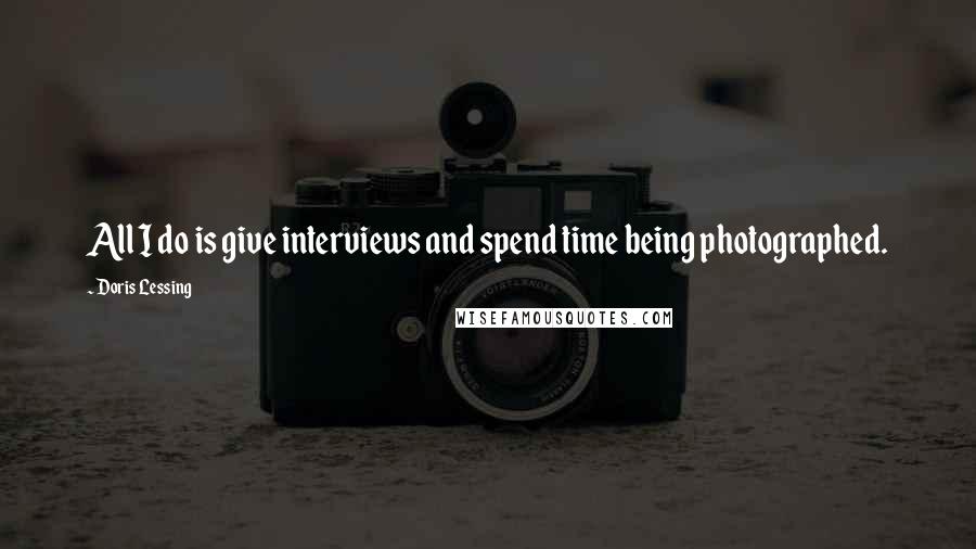 Doris Lessing Quotes: All I do is give interviews and spend time being photographed.