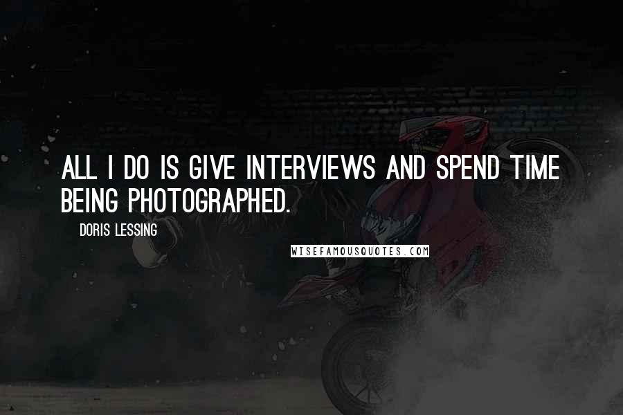 Doris Lessing Quotes: All I do is give interviews and spend time being photographed.