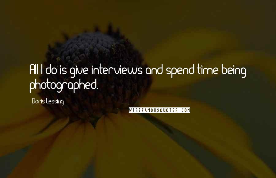 Doris Lessing Quotes: All I do is give interviews and spend time being photographed.