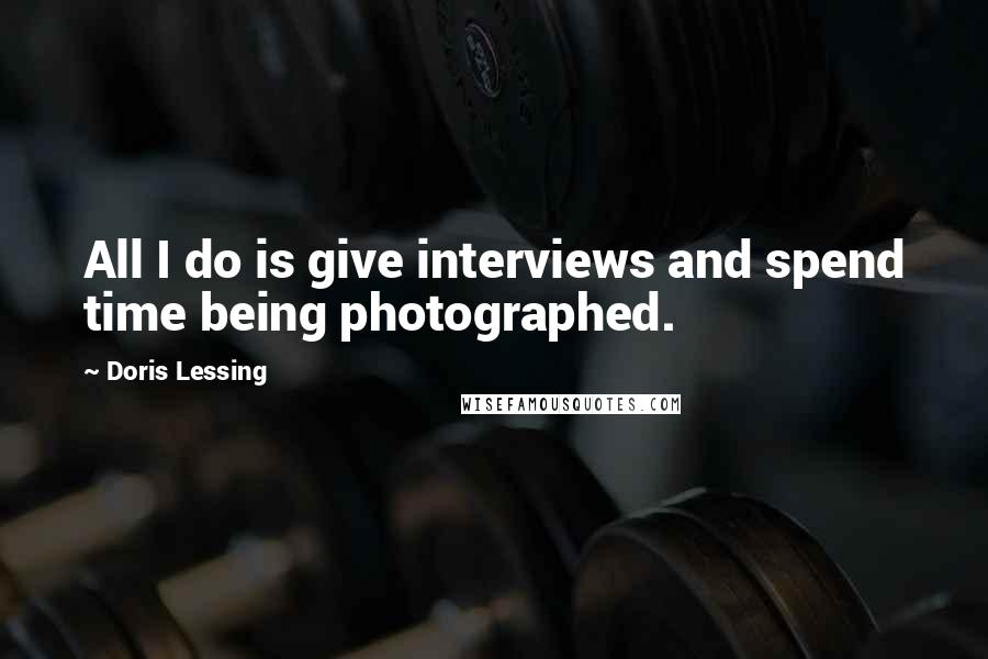 Doris Lessing Quotes: All I do is give interviews and spend time being photographed.