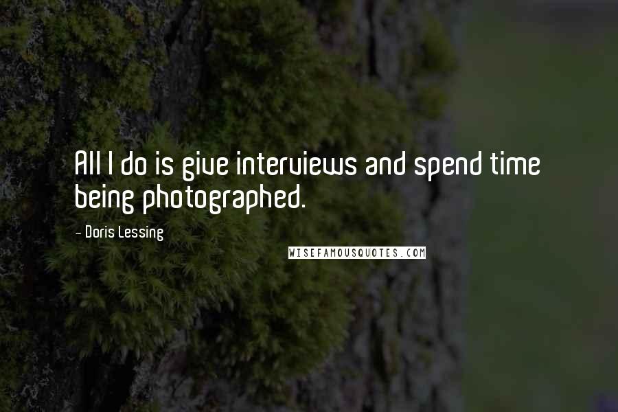 Doris Lessing Quotes: All I do is give interviews and spend time being photographed.