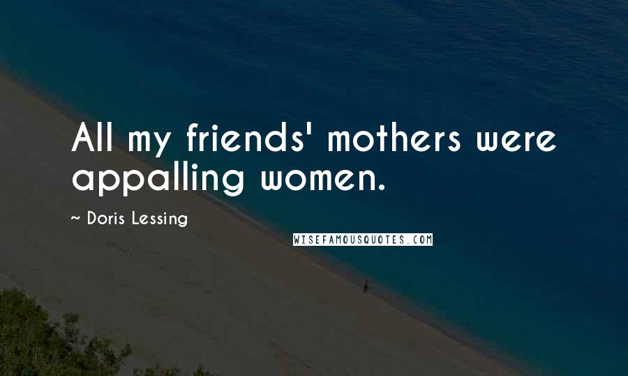Doris Lessing Quotes: All my friends' mothers were appalling women.