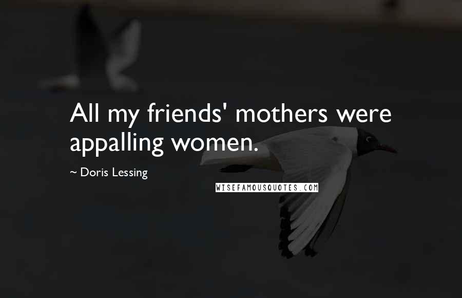 Doris Lessing Quotes: All my friends' mothers were appalling women.