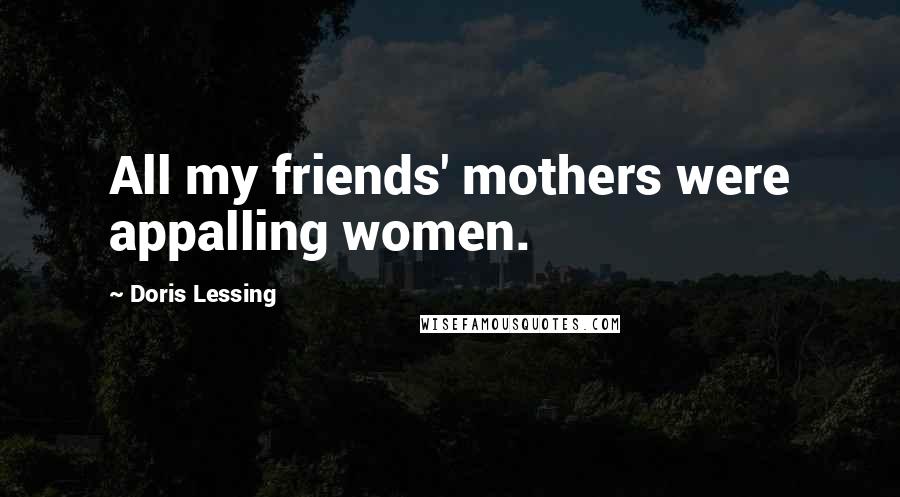 Doris Lessing Quotes: All my friends' mothers were appalling women.