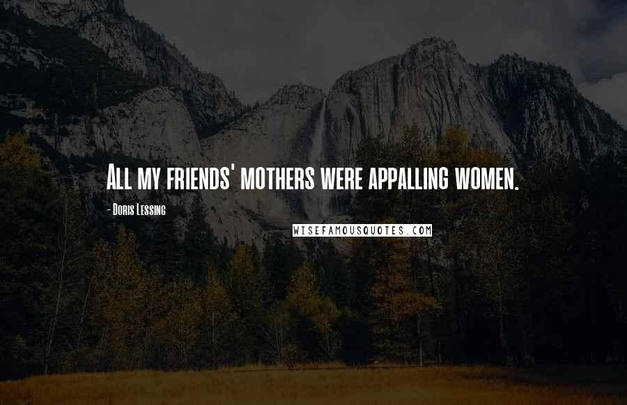 Doris Lessing Quotes: All my friends' mothers were appalling women.