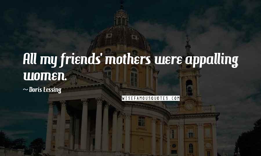 Doris Lessing Quotes: All my friends' mothers were appalling women.