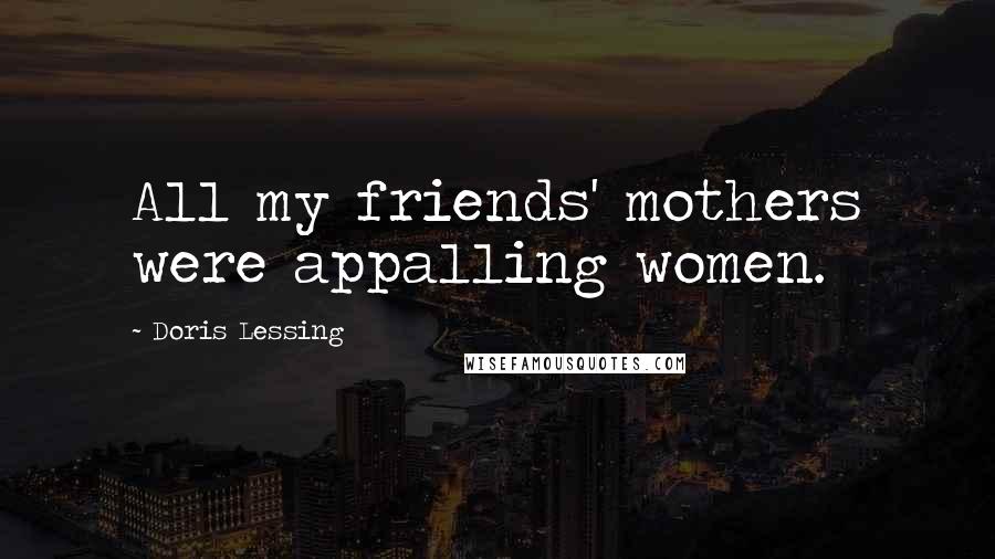 Doris Lessing Quotes: All my friends' mothers were appalling women.