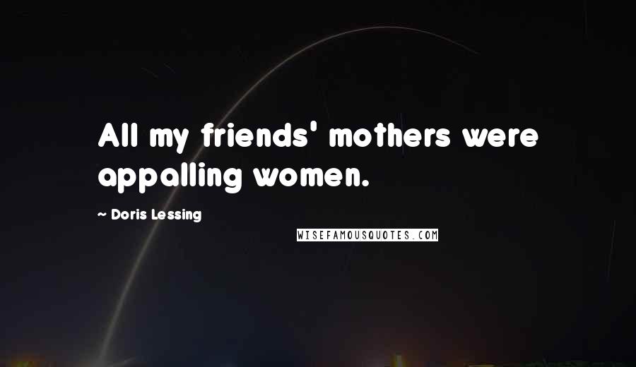 Doris Lessing Quotes: All my friends' mothers were appalling women.