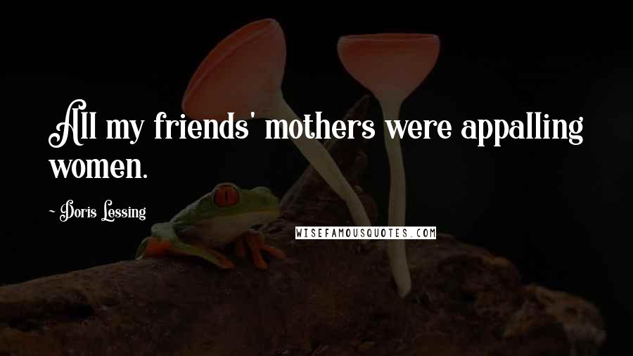 Doris Lessing Quotes: All my friends' mothers were appalling women.