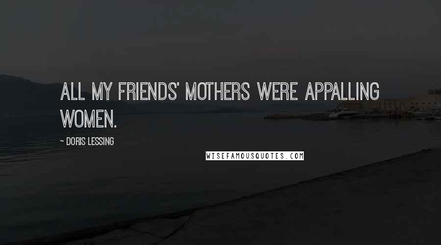 Doris Lessing Quotes: All my friends' mothers were appalling women.