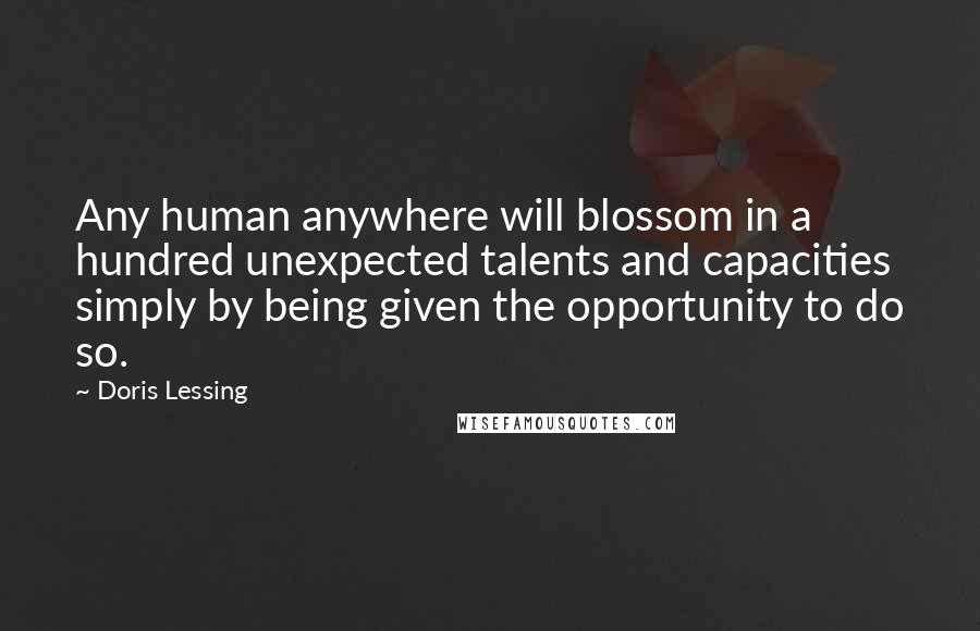 Doris Lessing Quotes: Any human anywhere will blossom in a hundred unexpected talents and capacities simply by being given the opportunity to do so.