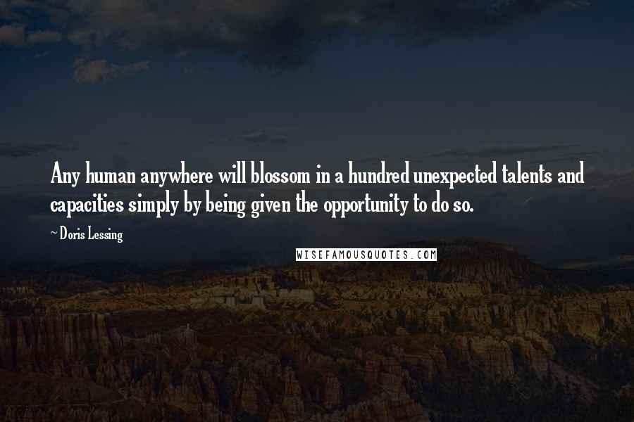 Doris Lessing Quotes: Any human anywhere will blossom in a hundred unexpected talents and capacities simply by being given the opportunity to do so.