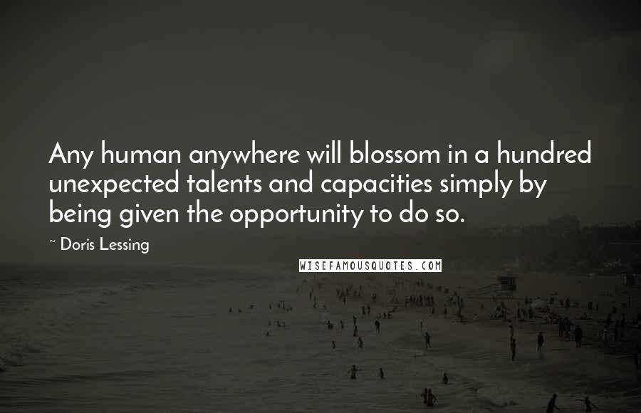 Doris Lessing Quotes: Any human anywhere will blossom in a hundred unexpected talents and capacities simply by being given the opportunity to do so.
