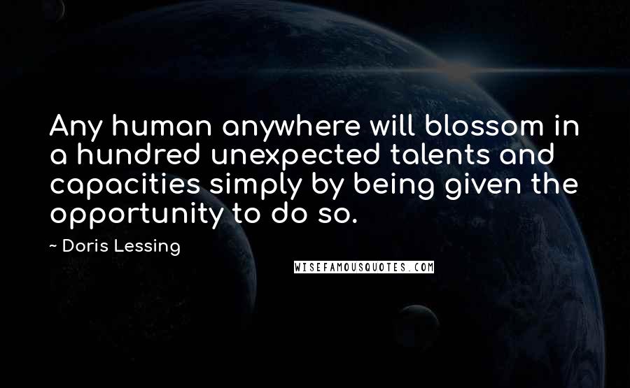 Doris Lessing Quotes: Any human anywhere will blossom in a hundred unexpected talents and capacities simply by being given the opportunity to do so.