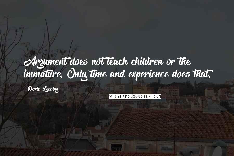 Doris Lessing Quotes: Argument does not teach children or the immature. Only time and experience does that.