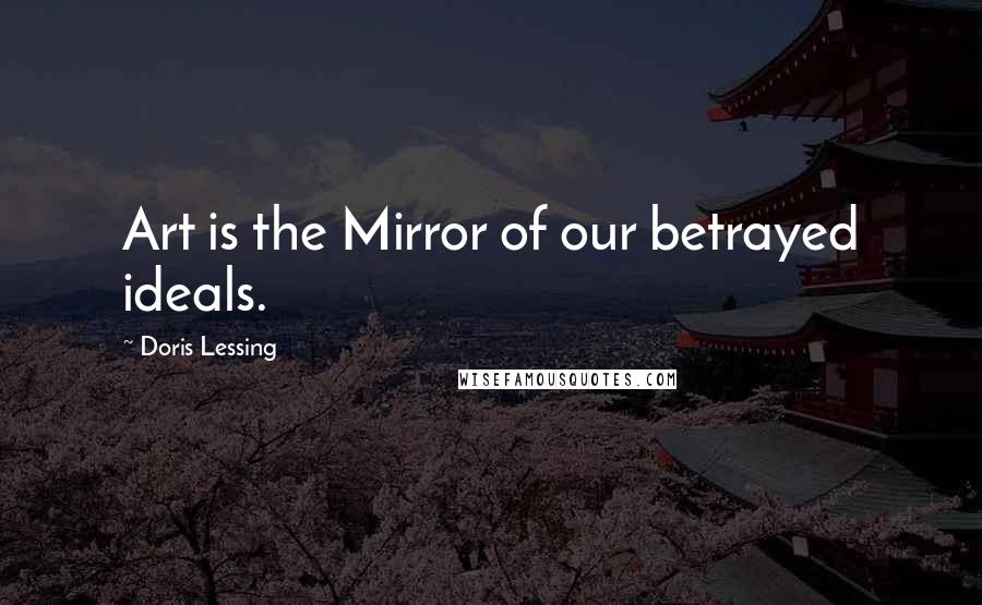 Doris Lessing Quotes: Art is the Mirror of our betrayed ideals.