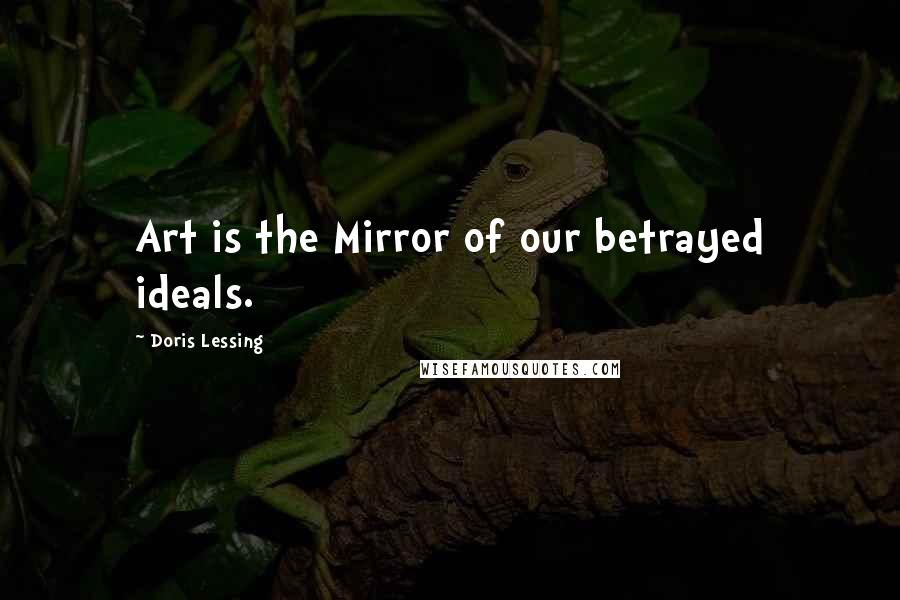 Doris Lessing Quotes: Art is the Mirror of our betrayed ideals.