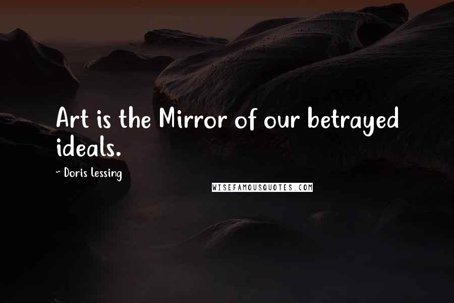 Doris Lessing Quotes: Art is the Mirror of our betrayed ideals.