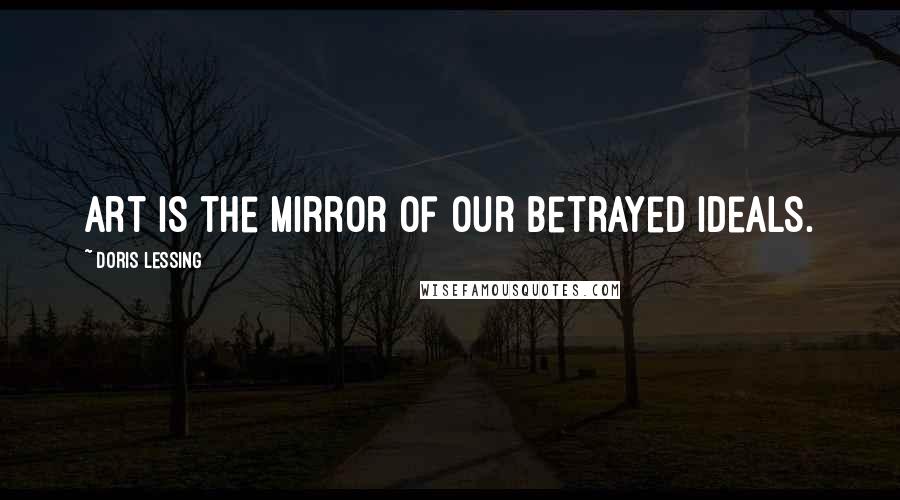 Doris Lessing Quotes: Art is the Mirror of our betrayed ideals.