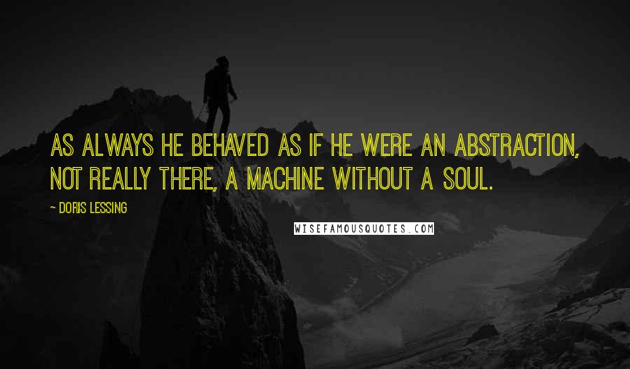 Doris Lessing Quotes: As always he behaved as if he were an abstraction, not really there, a machine without a soul.