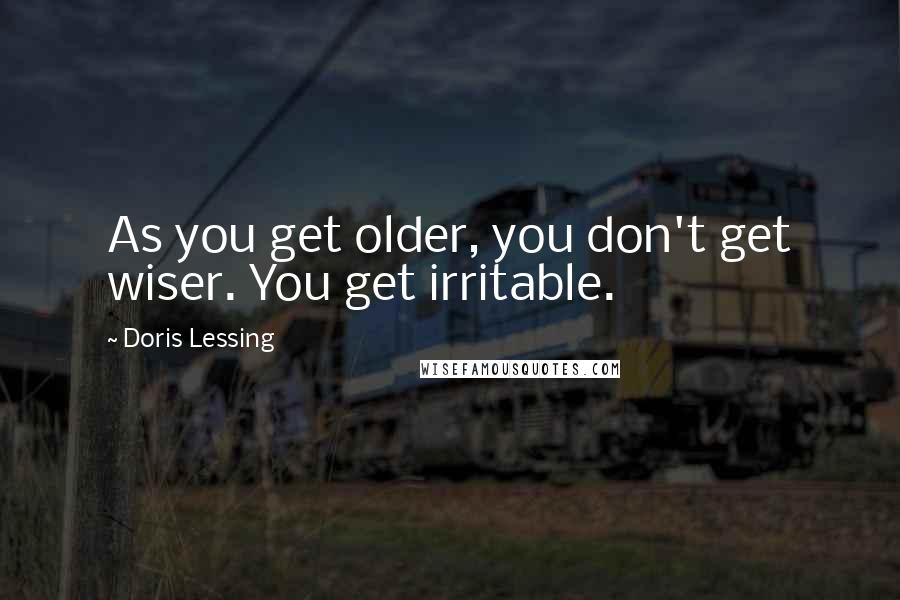 Doris Lessing Quotes: As you get older, you don't get wiser. You get irritable.