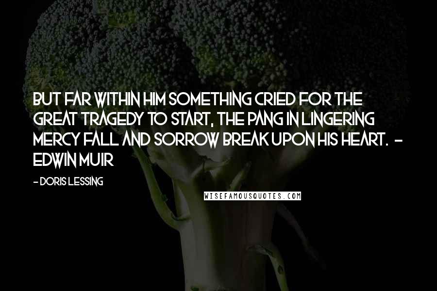 Doris Lessing Quotes: But far within him something cried For the great tragedy to start, The pang in lingering mercy fall And sorrow break upon his heart.  - EDWIN MUIR