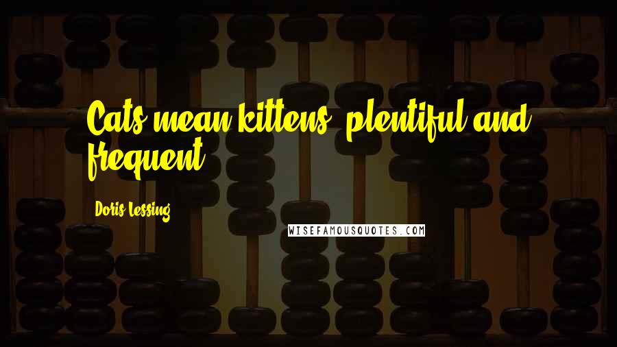 Doris Lessing Quotes: Cats mean kittens, plentiful and frequent.