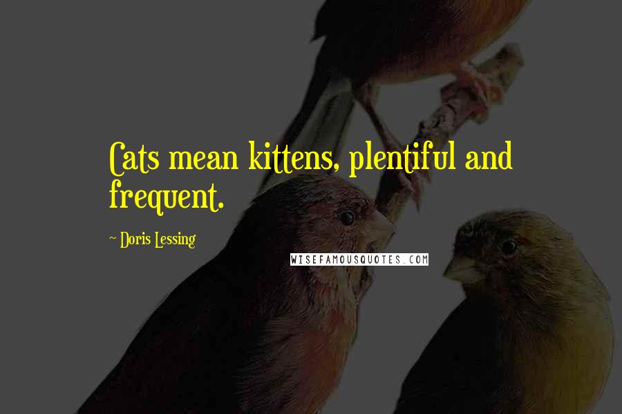 Doris Lessing Quotes: Cats mean kittens, plentiful and frequent.