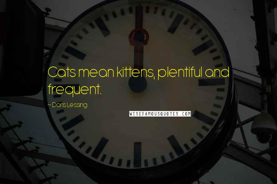 Doris Lessing Quotes: Cats mean kittens, plentiful and frequent.
