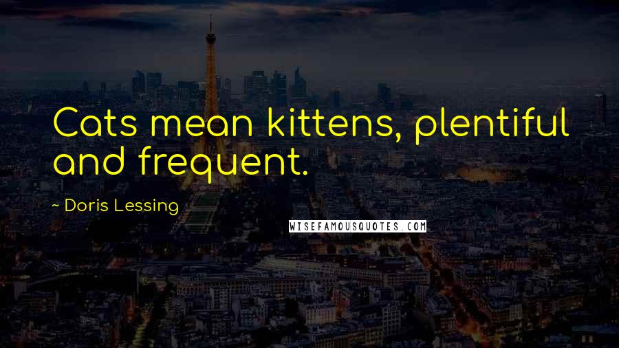 Doris Lessing Quotes: Cats mean kittens, plentiful and frequent.