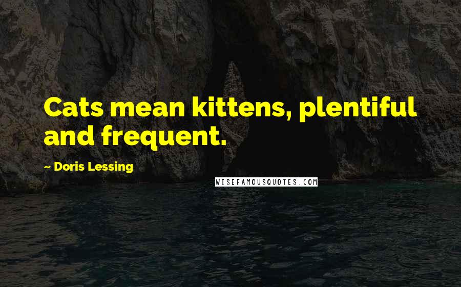 Doris Lessing Quotes: Cats mean kittens, plentiful and frequent.