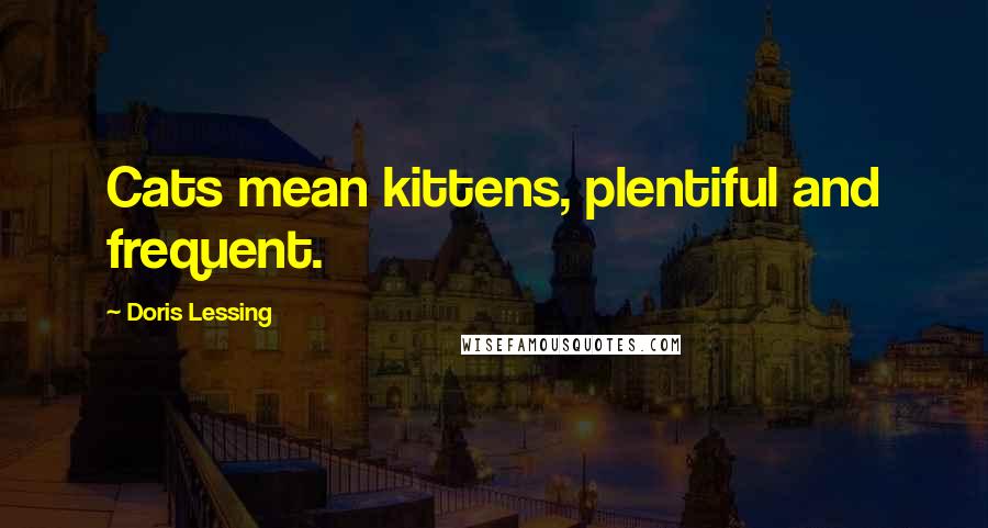 Doris Lessing Quotes: Cats mean kittens, plentiful and frequent.