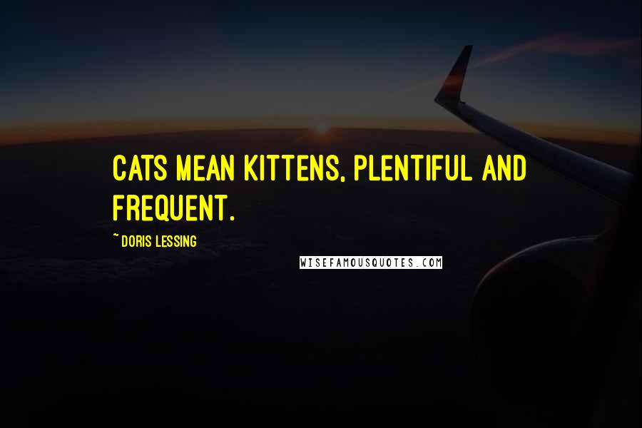 Doris Lessing Quotes: Cats mean kittens, plentiful and frequent.