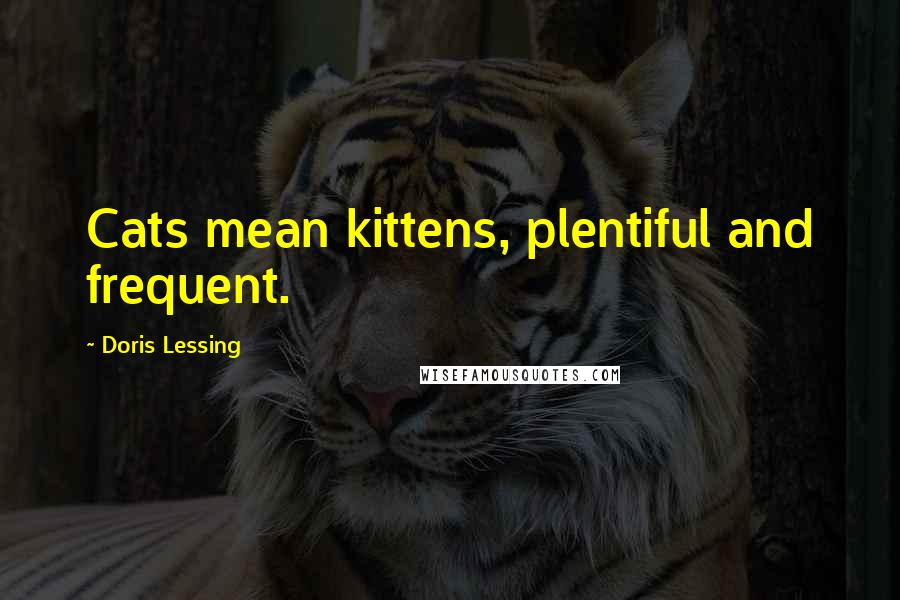 Doris Lessing Quotes: Cats mean kittens, plentiful and frequent.