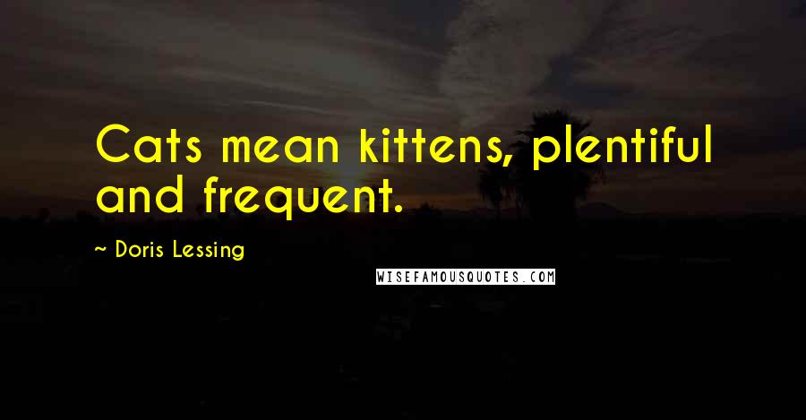 Doris Lessing Quotes: Cats mean kittens, plentiful and frequent.