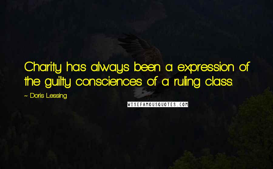 Doris Lessing Quotes: Charity has always been a expression of the guilty consciences of a ruling class.