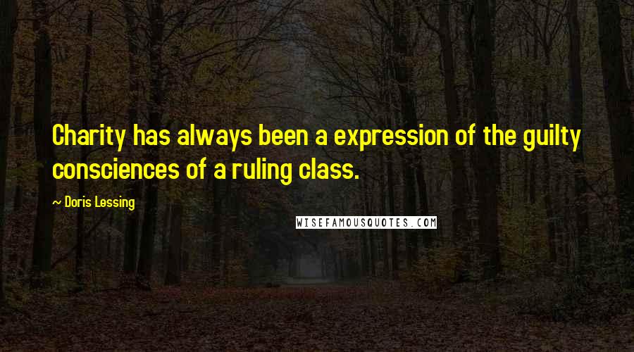 Doris Lessing Quotes: Charity has always been a expression of the guilty consciences of a ruling class.