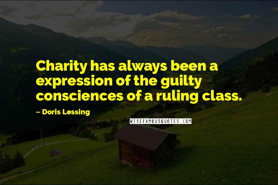 Doris Lessing Quotes: Charity has always been a expression of the guilty consciences of a ruling class.