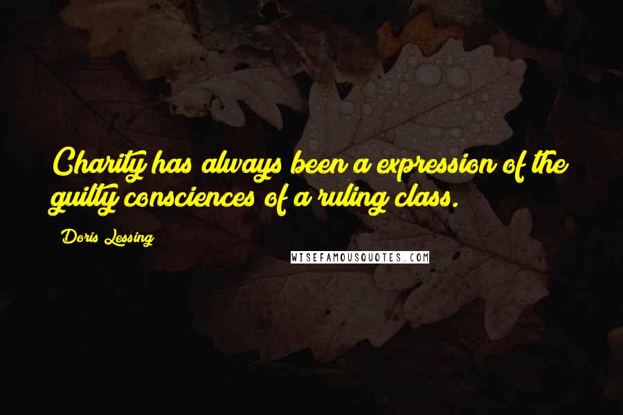 Doris Lessing Quotes: Charity has always been a expression of the guilty consciences of a ruling class.