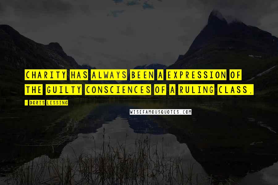 Doris Lessing Quotes: Charity has always been a expression of the guilty consciences of a ruling class.