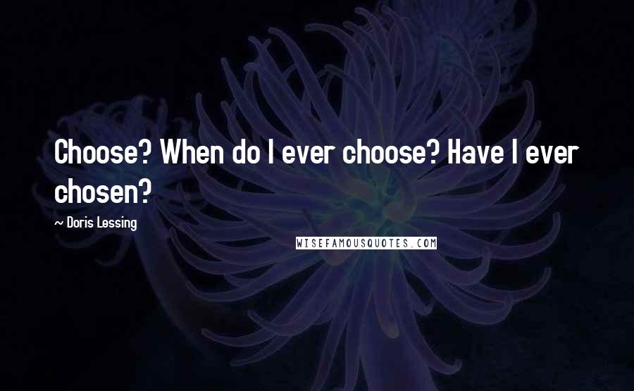 Doris Lessing Quotes: Choose? When do I ever choose? Have I ever chosen?