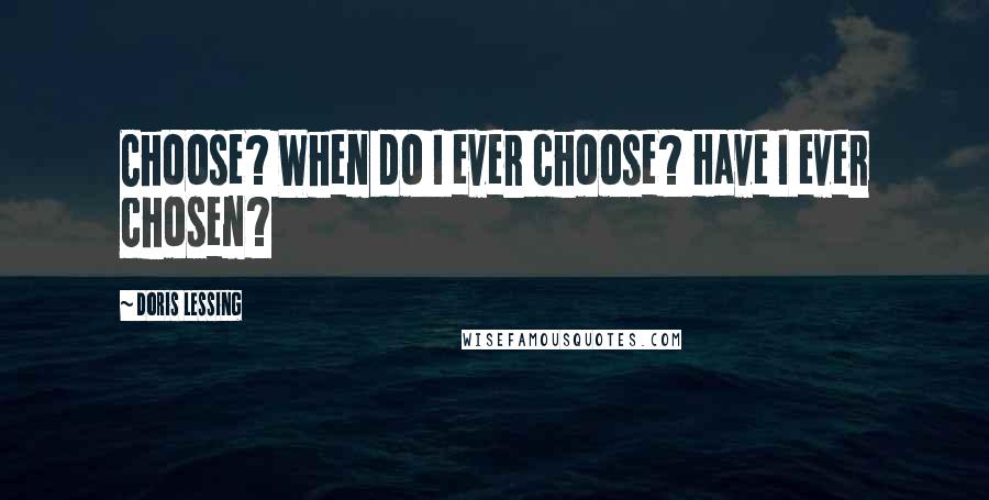 Doris Lessing Quotes: Choose? When do I ever choose? Have I ever chosen?