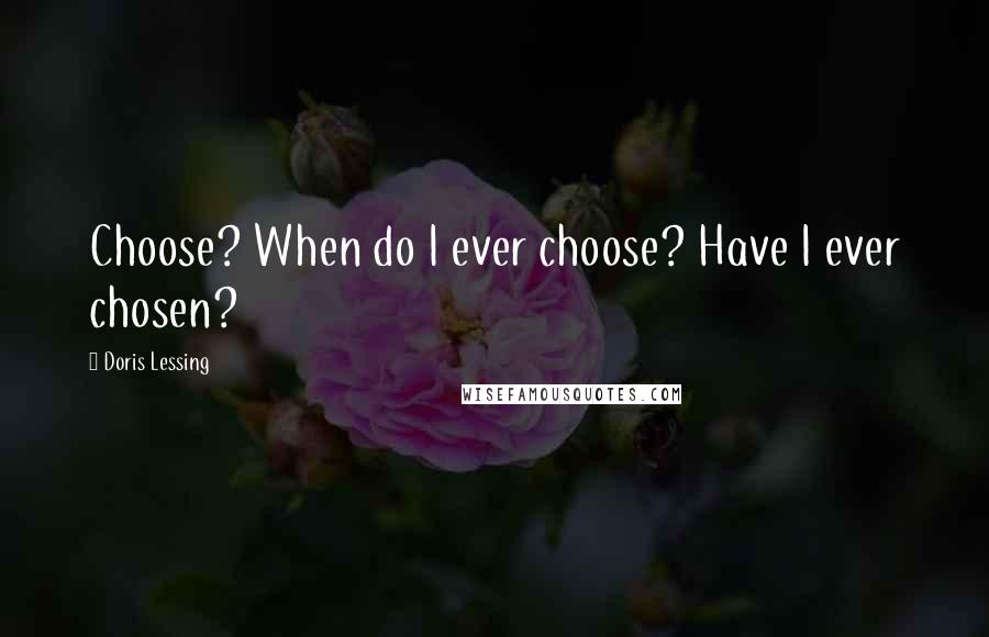 Doris Lessing Quotes: Choose? When do I ever choose? Have I ever chosen?