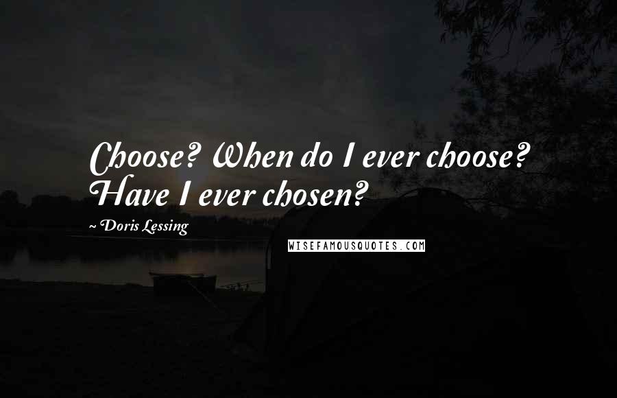 Doris Lessing Quotes: Choose? When do I ever choose? Have I ever chosen?