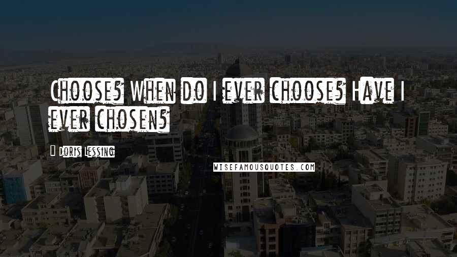 Doris Lessing Quotes: Choose? When do I ever choose? Have I ever chosen?