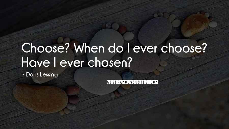 Doris Lessing Quotes: Choose? When do I ever choose? Have I ever chosen?